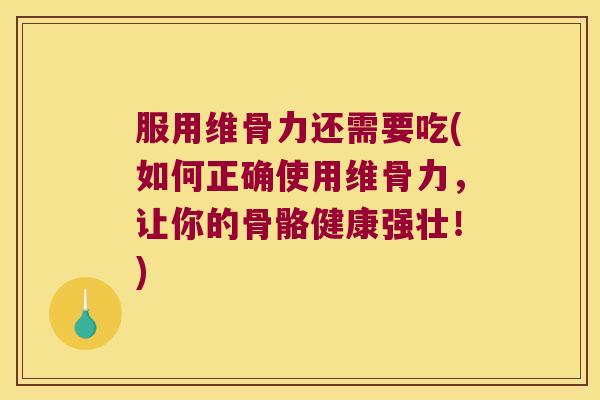 服用维骨力还需要吃(如何正确使用维骨力,让你的骨骼健康强壮!)