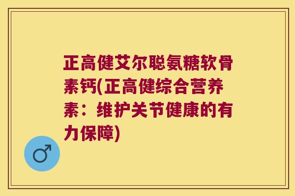 正高健艾尔聪氨糖软骨素钙(正高健综合营养素:维护关节健康的有力保障)