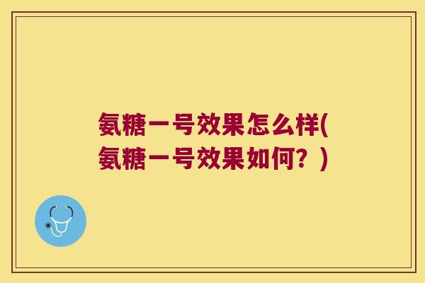 氨糖一号效果怎么样(氨糖一号效果如何?)