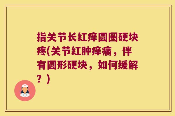 指关节长红痒圆圈硬块疼(关节红肿痒痛,伴有圆形硬块,如何缓解?)