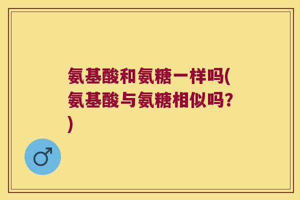 氨基酸和氨糖一样吗(氨基酸与氨糖相似吗?)