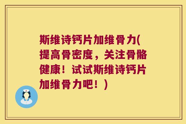 斯维诗钙片加维骨力(提高骨密度,关注骨骼健康!试试斯维诗钙片加维骨力吧!)