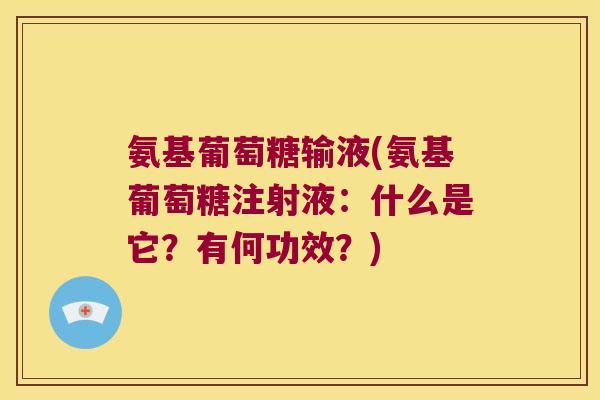 氨基葡萄糖输液(氨基葡萄糖注射液:什么是它?有何功效?)