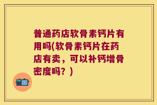 普通药店软骨素钙片有用吗(软骨素钙片在药店有卖,可以补钙增骨密度吗?)