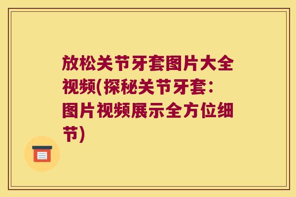 放松关节牙套图片大全视频(探秘关节牙套:图片视频展示全方位细节)