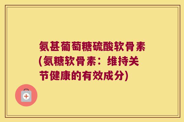 氨甚葡萄糖硫酸软骨素(氨糖软骨素:维持关节健康的有效成分)