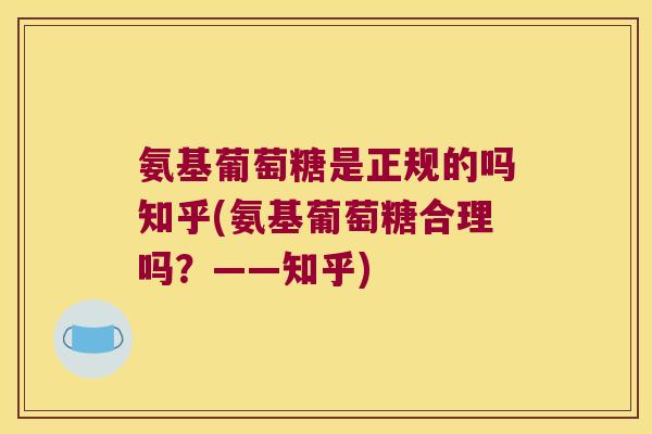 氨基葡萄糖是正规的吗知乎(氨基葡萄糖合理吗?——知乎)
