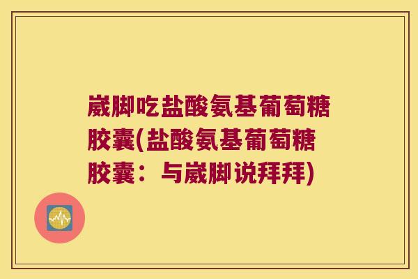 崴脚吃盐酸氨基葡萄糖胶囊(盐酸氨基葡萄糖胶囊:与崴脚说拜拜)