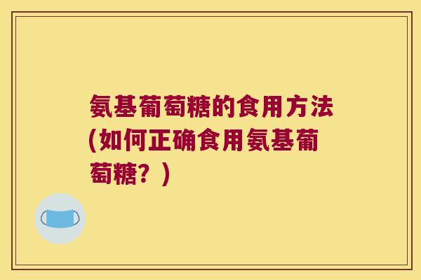 氨基葡萄糖的食用方法(如何正确食用氨基葡萄糖?)
