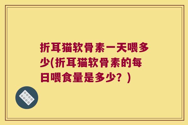 折耳猫软骨素一天喂多少(折耳猫软骨素的每日喂食量是多少？)