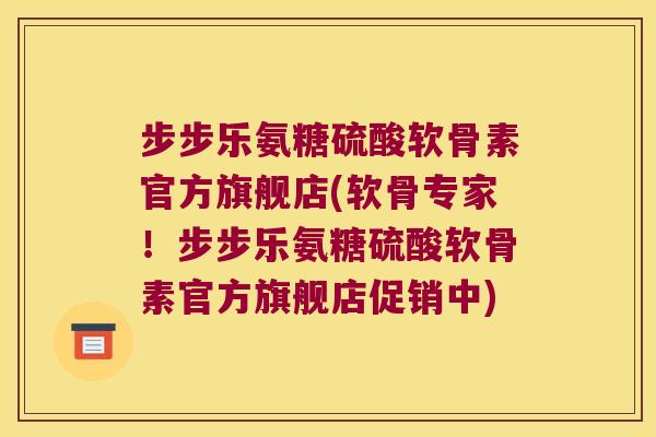 步步乐氨糖硫酸软骨素官方旗舰店(软骨专家!步步乐氨糖硫酸软骨素官方旗舰店促销中)