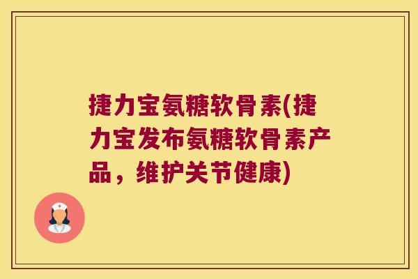 捷力宝氨糖软骨素(捷力宝发布氨糖软骨素产品，维护关节健康)