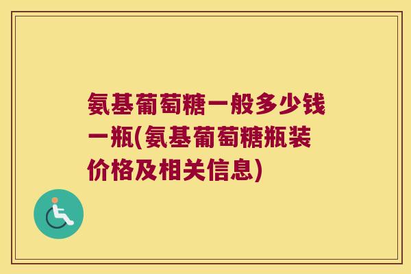 氨基葡萄糖一般多少钱一瓶(氨基葡萄糖瓶装价格及相关信息)