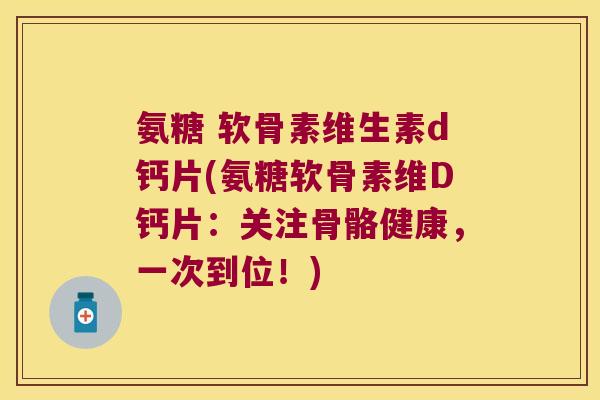 氨糖 软骨素维生素d钙片(氨糖软骨素维D钙片:关注骨骼健康,一次到位!)