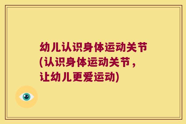 幼儿认识身体运动关节(认识身体运动关节,让幼儿更爱运动) 幼儿认识身体运动关节(认识身体运动关节,让幼儿更爱运动)