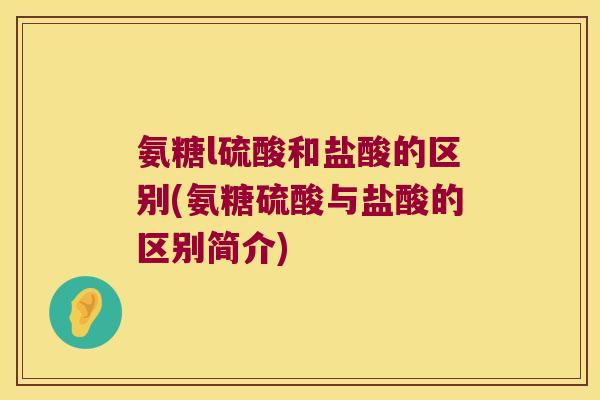 氨糖l硫酸和盐酸的区别(氨糖硫酸与盐酸的区别简介)