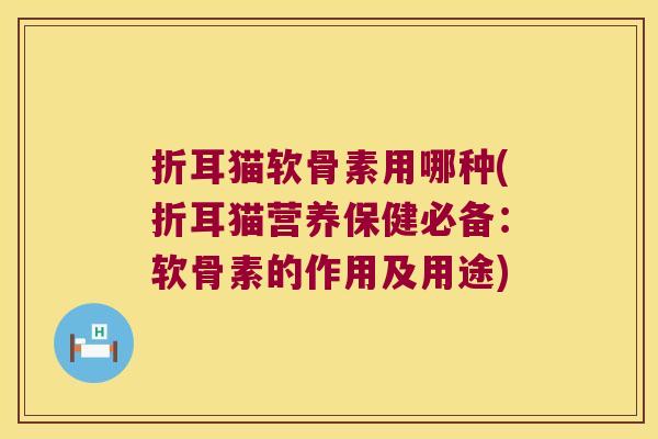 折耳猫软骨素用哪种(折耳猫营养保健必备:软骨素的作用及用途)