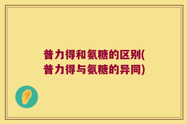 普力得和氨糖的区别(普力得与氨糖的异同)