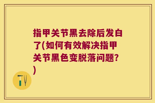 指甲关节黑去除后发白了(如何有效解决指甲关节黑色变脱落问题?)