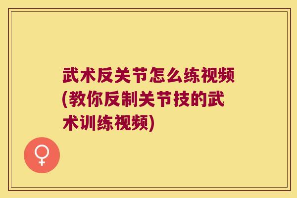 武术反关节怎么练视频(教你反制关节技的武术训练视频)