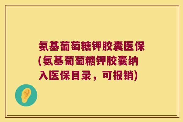 氨基葡萄糖钾胶囊医保(氨基葡萄糖钾胶囊纳入医保目录,可报销)