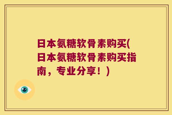 日本氨糖软骨素购买(日本氨糖软骨素购买指南,专业分享!)