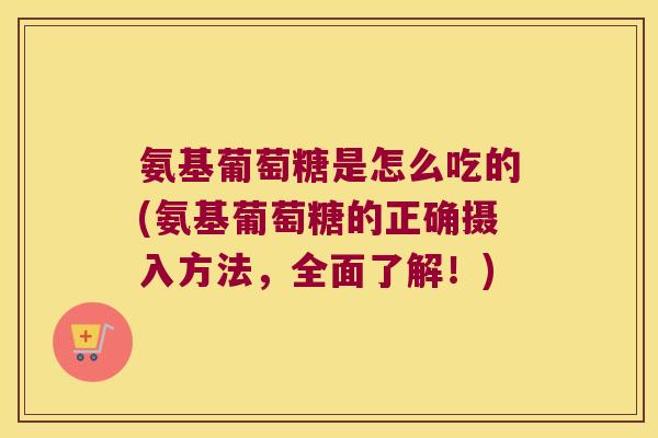 氨基葡萄糖是怎么吃的(氨基葡萄糖的正确摄入方法,全面了解!)
