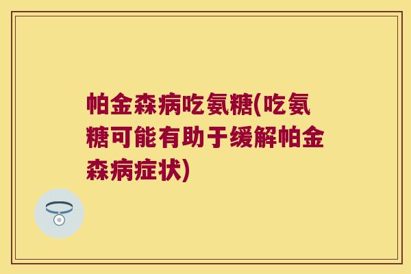 帕金森病吃氨糖(吃氨糖可能有助于缓解帕金森病症状)