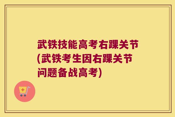 武铁技能高考右踝关节(武铁考生因右踝关节问题备战高考)