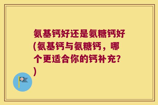 氨基钙好还是氨糖钙好(氨基钙与氨糖钙,哪个更适合你的钙补充?)