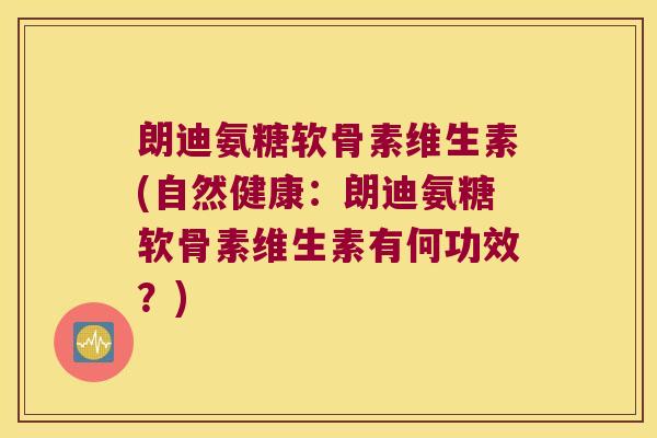 朗迪氨糖软骨素维生素(自然健康:朗迪氨糖软骨素维生素有何功效?)