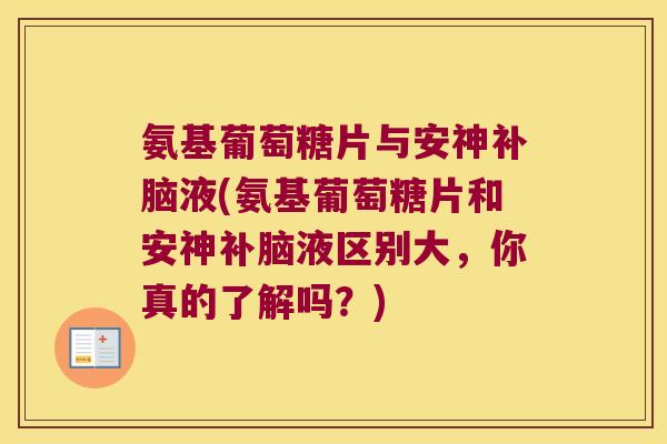 氨基葡萄糖片与安神补脑液(氨基葡萄糖片和安神补脑液区别大,你真的了解吗?)