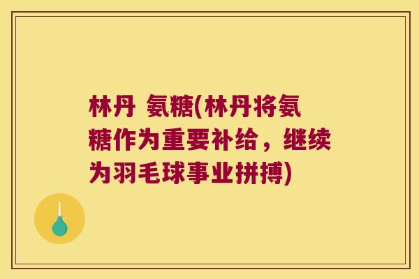 林丹 氨糖(林丹将氨糖作为重要补给,继续为羽毛球事业拼搏)