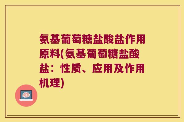 氨基葡萄糖盐酸盐作用原料(氨基葡萄糖盐酸盐:性质、应用及作用机理)