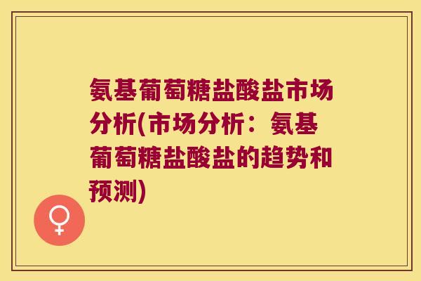 氨基葡萄糖盐酸盐市场分析(市场分析:氨基葡萄糖盐酸盐的趋势和预测)