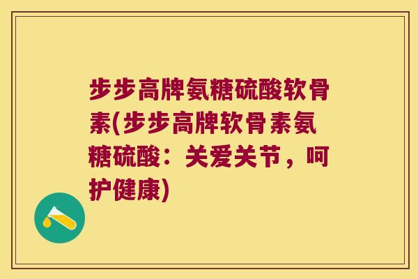 步步高牌氨糖硫酸软骨素(步步高牌软骨素氨糖硫酸:关爱关节,呵护健康)
