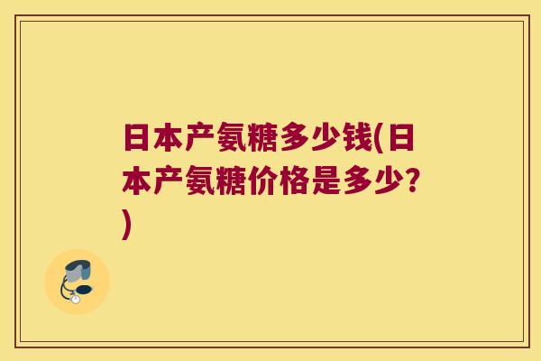 日本产氨糖多少钱(日本产氨糖价格是多少?)