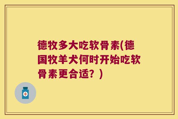 德牧多大吃软骨素(德国牧羊犬何时开始吃软骨素更合适?)