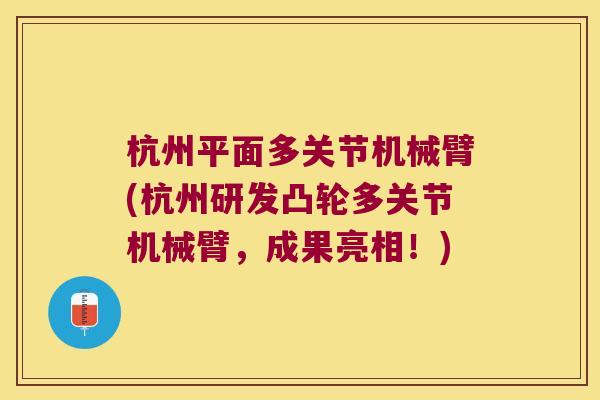 杭州平面多关节机械臂(杭州研发凸轮多关节机械臂,成果亮相!)