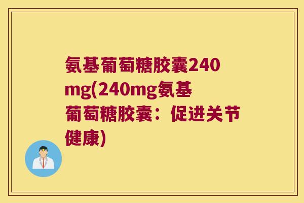 氨基葡萄糖胶囊240mg(240mg氨基葡萄糖胶囊:促进关节健康)
