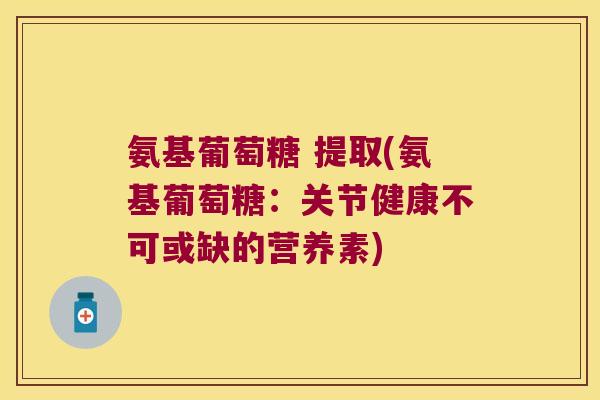 氨基葡萄糖 提取(氨基葡萄糖:关节健康不可或缺的营养素)