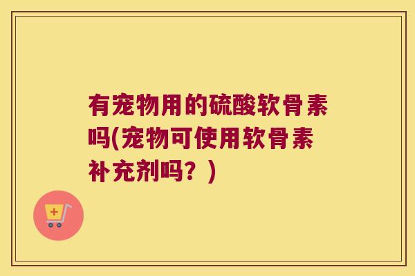 有宠物用的硫酸软骨素吗(宠物可使用软骨素补充剂吗?)