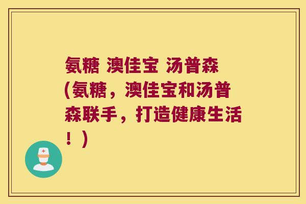 氨糖 澳佳宝 汤普森(氨糖,澳佳宝和汤普森联手,打造健康生活!)