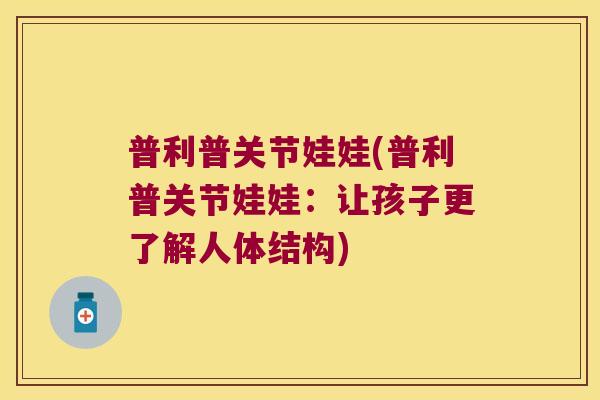 普利普关节娃娃(普利普关节娃娃:让孩子更了解人体结构)