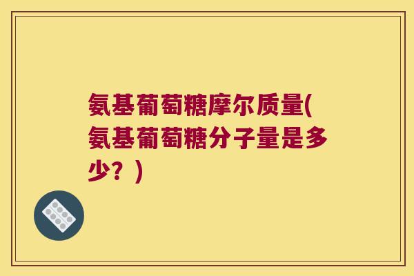 氨基葡萄糖摩尔质量(氨基葡萄糖分子量是多少?)