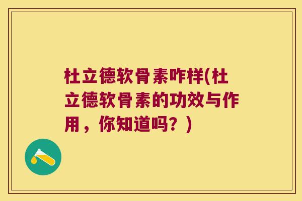 杜立德软骨素咋样(杜立德软骨素的功效与作用,你知道吗?)