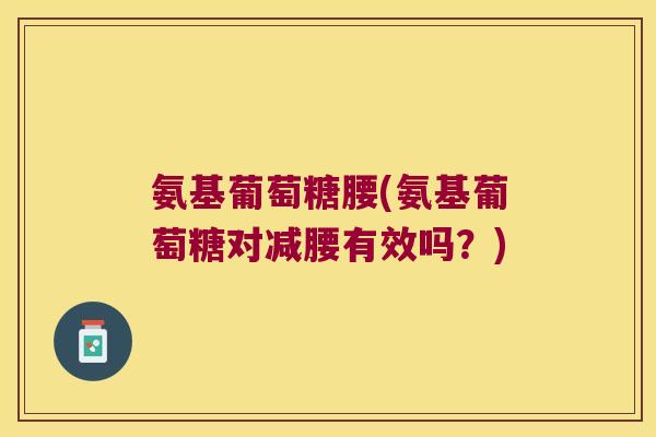 氨基葡萄糖腰(氨基葡萄糖对减腰有效吗?)