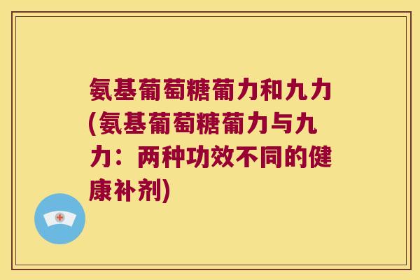 氨基葡萄糖葡力和九力(氨基葡萄糖葡力与九力:两种功效不同的健康补剂)