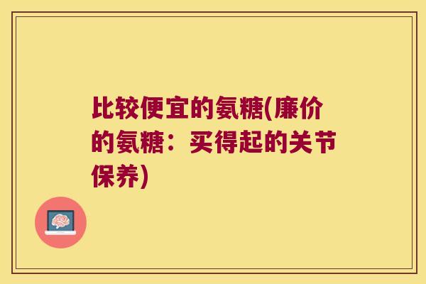 比较便宜的氨糖(廉价的氨糖:买得起的关节保养) 比较便宜的氨糖(廉价的氨糖:买得起的关节保养)