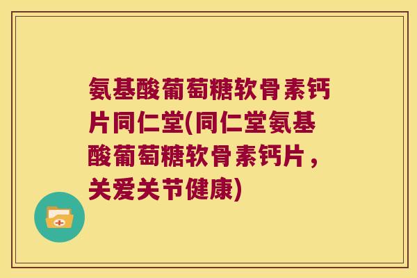 氨基酸葡萄糖软骨素钙片同仁堂(同仁堂氨基酸葡萄糖软骨素钙片,关爱关节健康)